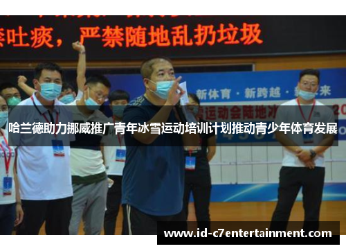 哈兰德助力挪威推广青年冰雪运动培训计划推动青少年体育发展 哈兰德助力挪威推广青年冰雪运动培训计划推动青少年体育发展