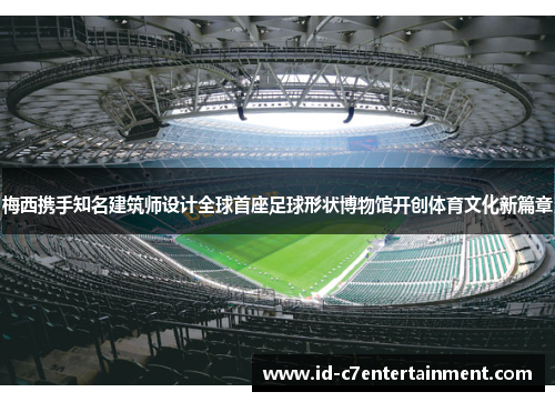梅西携手知名建筑师设计全球首座足球形状博物馆开创体育文化新篇章 梅西携手知名建筑师设计全球首座足球形状博物馆开创体育文化新篇章