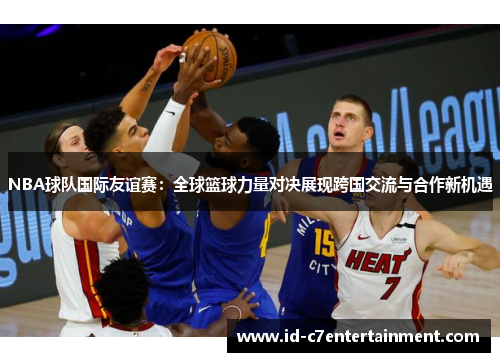 NBA球队国际友谊赛:全球篮球力量对决展现跨国交流与合作新机遇 NBA球队国际友谊赛:全球篮球力量对决展现跨国交流与合作新机遇