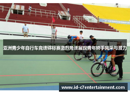 亚洲青少年自行车竞速锦标赛激烈角逐展现青年骑手风采与潜力 亚洲青少年自行车竞速锦标赛激烈角逐展现青年骑手风采与潜力