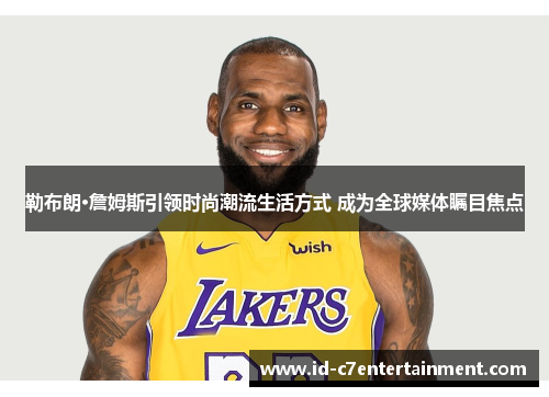 勒布朗·詹姆斯引领时尚潮流生活方式 成为全球媒体瞩目焦点 勒布朗·詹姆斯引领时尚潮流生活方式 成为全球媒体瞩目焦点