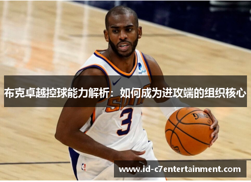布克卓越控球能力解析:如何成为进攻端的组织核心 布克卓越控球能力解析:如何成为进攻端的组织核心