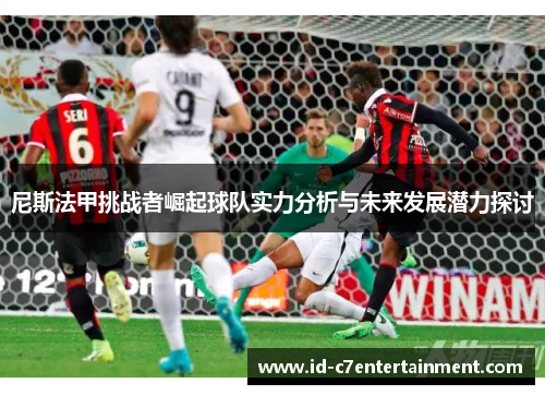 尼斯法甲挑战者崛起球队实力分析与未来发展潜力探讨 尼斯法甲挑战者崛起球队实力分析与未来发展潜力探讨