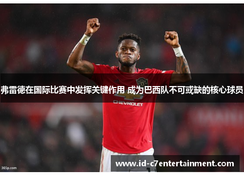 弗雷德在国际比赛中发挥关键作用 成为巴西队不可或缺的核心球员 弗雷德在国际比赛中发挥关键作用 成为巴西队不可或缺的核心球员