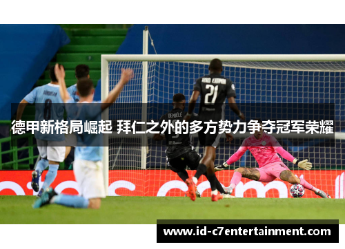 德甲新格局崛起 拜仁之外的多方势力争夺冠军荣耀 德甲新格局崛起 拜仁之外的多方势力争夺冠军荣耀