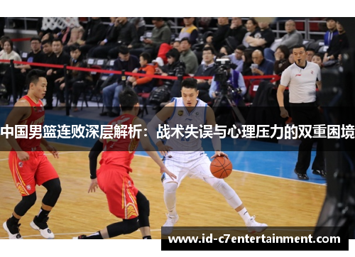 中国男篮连败深层解析:战术失误与心理压力的双重困境 中国男篮连败深层解析:战术失误与心理压力的双重困境