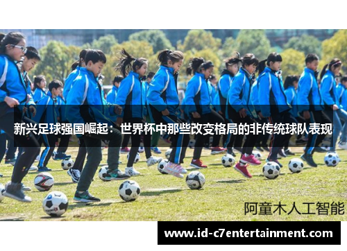 新兴足球强国崛起:世界杯中那些改变格局的非传统球队表现 新兴足球强国崛起:世界杯中那些改变格局的非传统球队表现