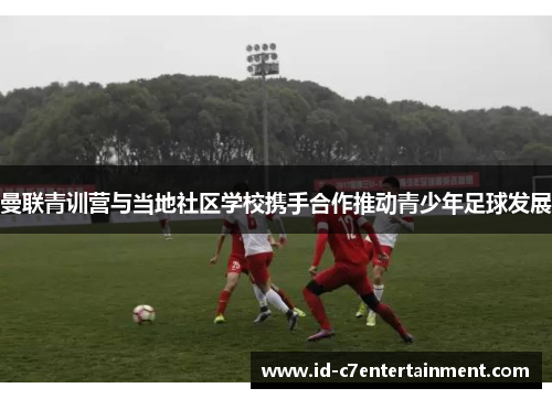 曼联青训营与当地社区学校携手合作推动青少年足球发展 曼联青训营与当地社区学校携手合作推动青少年足球发展