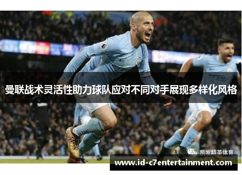 曼联战术灵活性助力球队应对不同对手展现多样化风格 曼联战术灵活性助力球队应对不同对手展现多样化风格