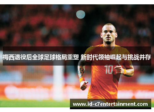 梅西退役后全球足球格局重塑 新时代领袖崛起与挑战并存 梅西退役后全球足球格局重塑 新时代领袖崛起与挑战并存
