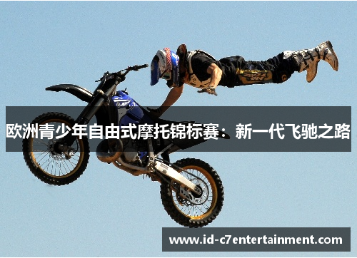欧洲青少年自由式摩托锦标赛:新一代飞驰之路 欧洲青少年自由式摩托锦标赛:新一代飞驰之路