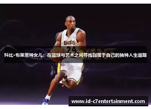 科比·布莱恩特女儿:在篮球与艺术之间寻找到属于自己的独特人生道路 科比·布莱恩特女儿:在篮球与艺术之间寻找到属于自己的独特人生道路