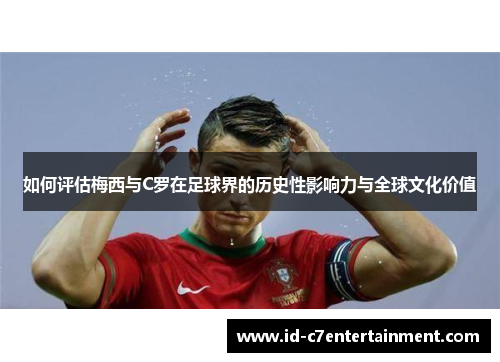 如何评估梅西与C罗在足球界的历史性影响力与全球文化价值 如何评估梅西与C罗在足球界的历史性影响力与全球文化价值