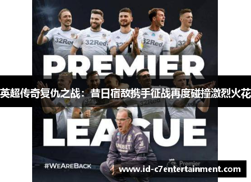 英超传奇复仇之战:昔日宿敌携手征战再度碰撞激烈火花 英超传奇复仇之战:昔日宿敌携手征战再度碰撞激烈火花