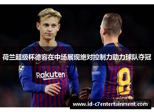 荷兰超级杯德容在中场展现绝对控制力助力球队夺冠 荷兰超级杯德容在中场展现绝对控制力助力球队夺冠