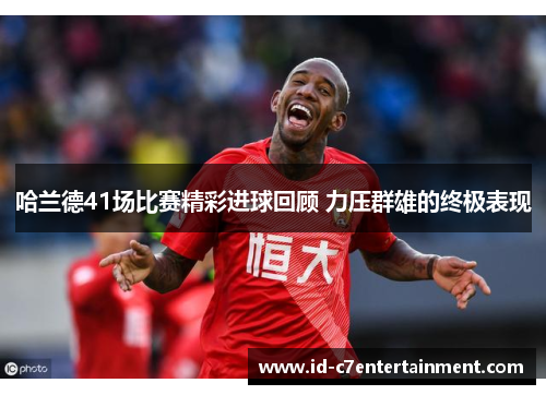 哈兰德41场比赛精彩进球回顾 力压群雄的终极表现 哈兰德41场比赛精彩进球回顾 力压群雄的终极表现