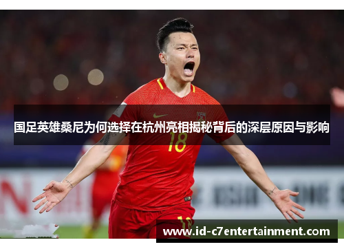 国足英雄桑尼为何选择在杭州亮相揭秘背后的深层原因与影响 国足英雄桑尼为何选择在杭州亮相揭秘背后的深层原因与影响