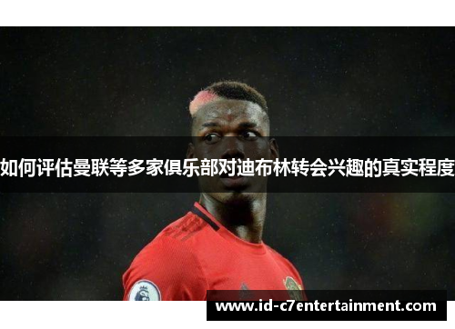 如何评估曼联等多家俱乐部对迪布林转会兴趣的真实程度 如何评估曼联等多家俱乐部对迪布林转会兴趣的真实程度