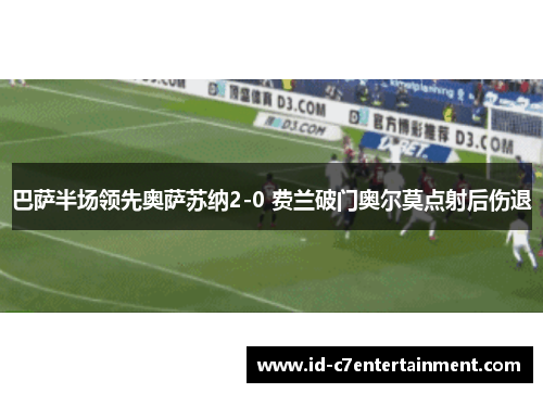 巴萨半场领先奥萨苏纳2-0 费兰破门奥尔莫点射后伤退 巴萨半场领先奥萨苏纳2-0 费兰破门奥尔莫点射后伤退