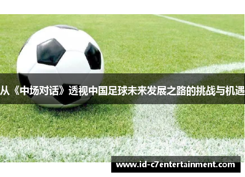 从《中场对话》透视中国足球未来发展之路的挑战与机遇 从《中场对话》透视中国足球未来发展之路的挑战与机遇