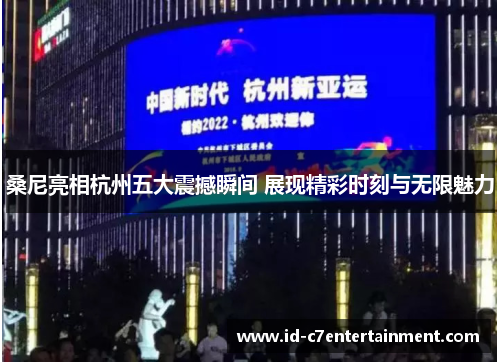桑尼亮相杭州五大震撼瞬间 展现精彩时刻与无限魅力 桑尼亮相杭州五大震撼瞬间 展现精彩时刻与无限魅力
