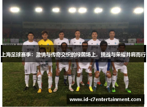 上海足球赛季:激情与传奇交织的绿茵场上,挑战与荣耀并肩而行 上海足球赛季:激情与传奇交织的绿茵场上,挑战与荣耀并肩而行