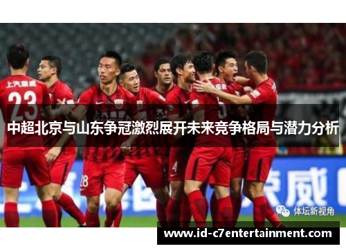 中超北京与山东争冠激烈展开未来竞争格局与潜力分析 中超北京与山东争冠激烈展开未来竞争格局与潜力分析