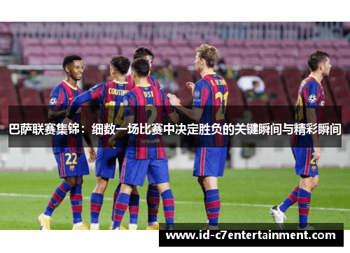 巴萨联赛集锦：细数一场比赛中决定胜负的关键瞬间与精彩瞬间