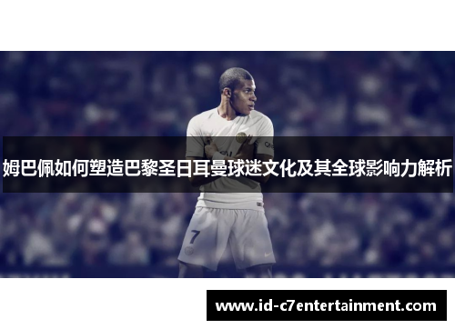 姆巴佩如何塑造巴黎圣日耳曼球迷文化及其全球影响力解析 姆巴佩如何塑造巴黎圣日耳曼球迷文化及其全球影响力解析