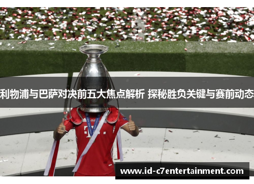 利物浦与巴萨对决前五大焦点解析 探秘胜负关键与赛前动态 利物浦与巴萨对决前五大焦点解析 探秘胜负关键与赛前动态