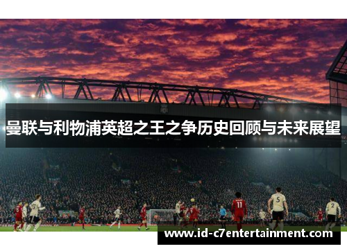 曼联与利物浦英超之王之争历史回顾与未来展望 曼联与利物浦英超之王之争历史回顾与未来展望
