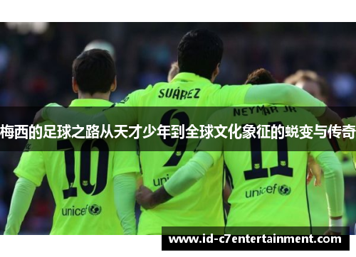 梅西的足球之路从天才少年到全球文化象征的蜕变与传奇 梅西的足球之路从天才少年到全球文化象征的蜕变与传奇