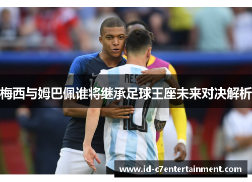 梅西与姆巴佩谁将继承足球王座未来对决解析 梅西与姆巴佩谁将继承足球王座未来对决解析