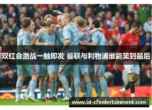 双红会激战一触即发 曼联与利物浦谁能笑到最后 双红会激战一触即发 曼联与利物浦谁能笑到最后