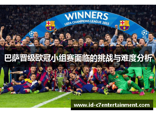 巴萨晋级欧冠小组赛面临的挑战与难度分析 巴萨晋级欧冠小组赛面临的挑战与难度分析