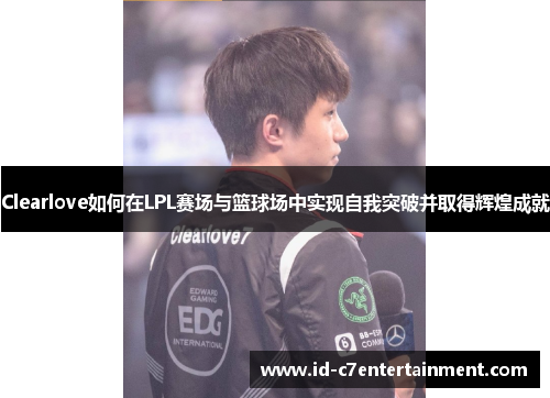 Clearlove如何在LPL赛场与篮球场中实现自我突破并取得辉煌成就 Clearlove如何在LPL赛场与篮球场中实现自我突破并取得辉煌成就