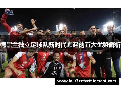 德黑兰独立足球队新时代崛起的五大优势解析