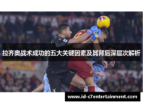 拉齐奥战术成功的五大关键因素及其背后深层次解析 拉齐奥战术成功的五大关键因素及其背后深层次解析