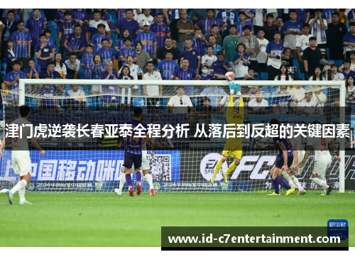 津门虎逆袭长春亚泰全程分析 从落后到反超的关键因素 津门虎逆袭长春亚泰全程分析 从落后到反超的关键因素