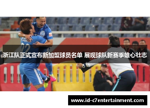 浙江队正式宣布新加盟球员名单 展现球队新赛季雄心壮志 浙江队正式宣布新加盟球员名单 展现球队新赛季雄心壮志