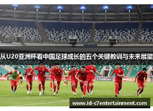 从U20亚洲杯看中国足球成长的五个关键教训与未来展望 从U20亚洲杯看中国足球成长的五个关键教训与未来展望