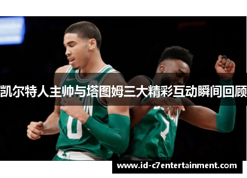 凯尔特人主帅与塔图姆三大精彩互动瞬间回顾 凯尔特人主帅与塔图姆三大精彩互动瞬间回顾