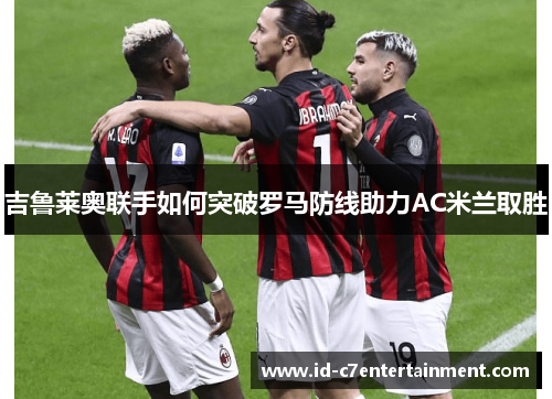 吉鲁莱奥联手如何突破罗马防线助力AC米兰取胜 吉鲁莱奥联手如何突破罗马防线助力AC米兰取胜