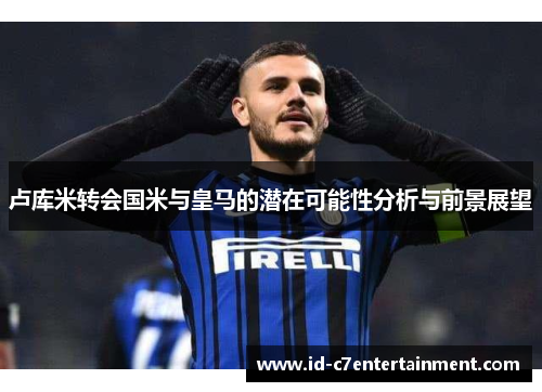 卢库米转会国米与皇马的潜在可能性分析与前景展望 卢库米转会国米与皇马的潜在可能性分析与前景展望