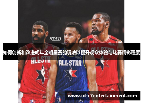 如何创新和改进明年全明星赛的玩法以提升观众体验与比赛精彩程度 如何创新和改进明年全明星赛的玩法以提升观众体验与比赛精彩程度