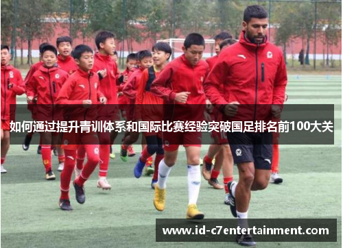 如何通过提升青训体系和国际比赛经验突破国足排名前100大关 如何通过提升青训体系和国际比赛经验突破国足排名前100大关