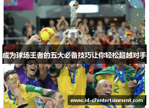 成为球场王者的五大必备技巧让你轻松超越对手 成为球场王者的五大必备技巧让你轻松超越对手
