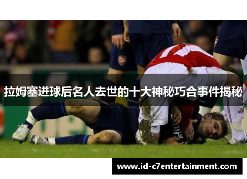 拉姆塞进球后名人去世的十大神秘巧合事件揭秘 拉姆塞进球后名人去世的十大神秘巧合事件揭秘