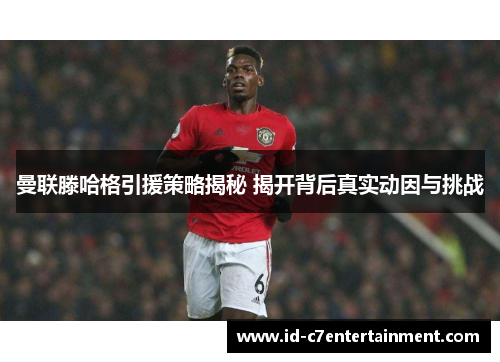 曼联滕哈格引援策略揭秘 揭开背后真实动因与挑战 曼联滕哈格引援策略揭秘 揭开背后真实动因与挑战