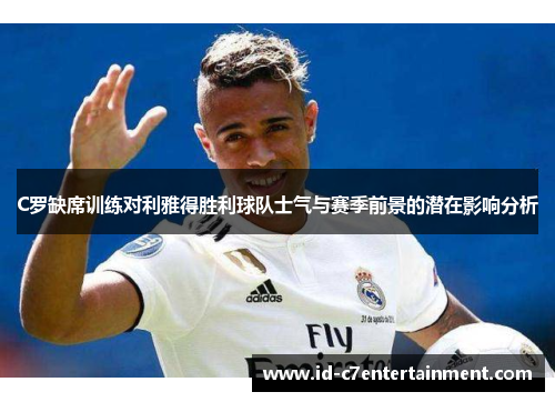 C罗缺席训练对利雅得胜利球队士气与赛季前景的潜在影响分析 C罗缺席训练对利雅得胜利球队士气与赛季前景的潜在影响分析